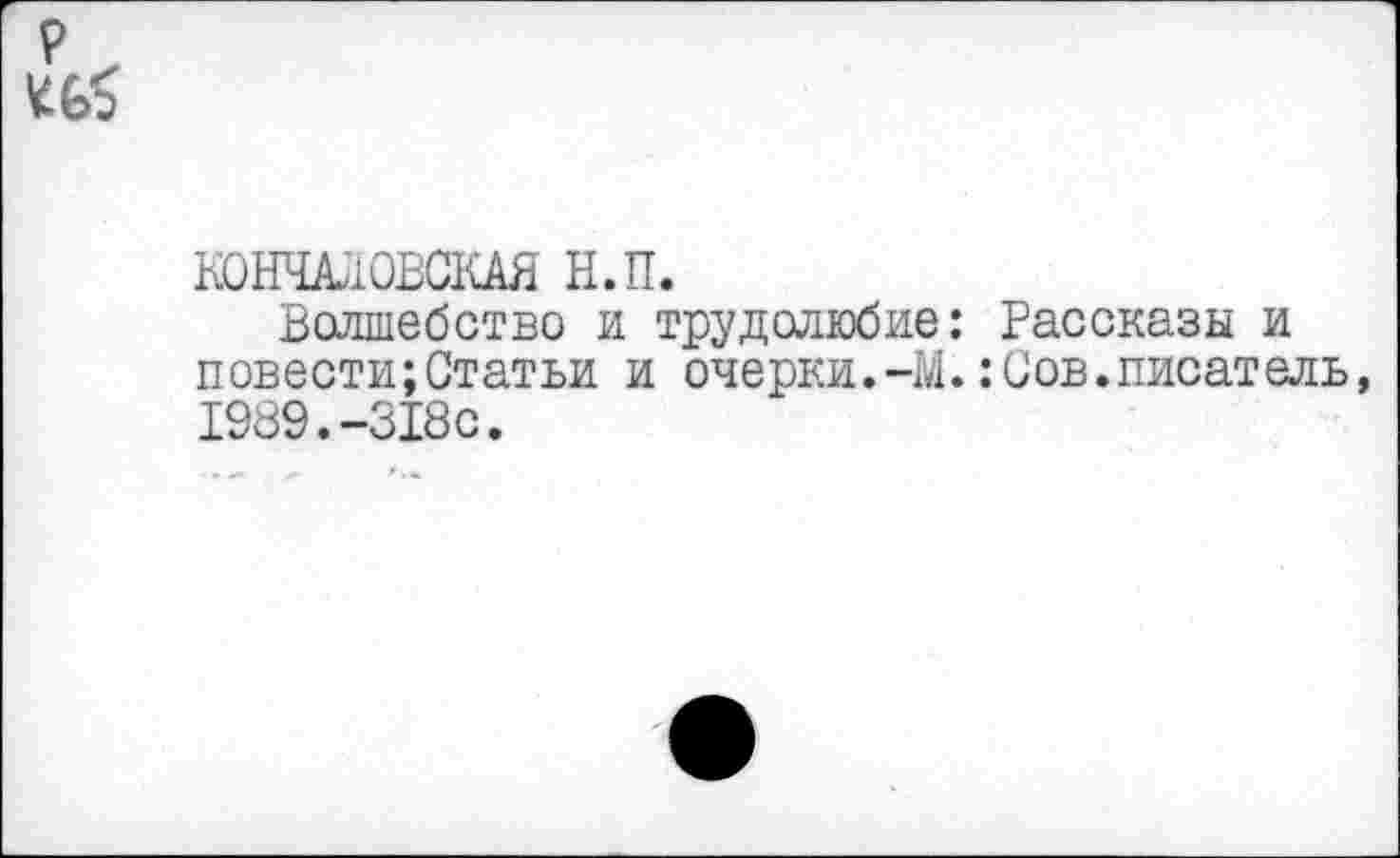 ﻿КОНЧАЛОВСКАЯ Н.П.
Волшебство и трудолюбие: Рассказы и повести;Статьи и очерки.-М.:Сов.писатель 1989.-318с.